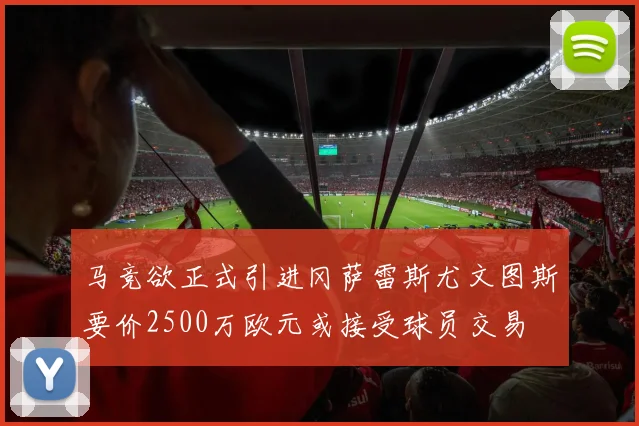 马竞欲正式引进冈萨雷斯尤文图斯要价2500万欧元或接受球员交易