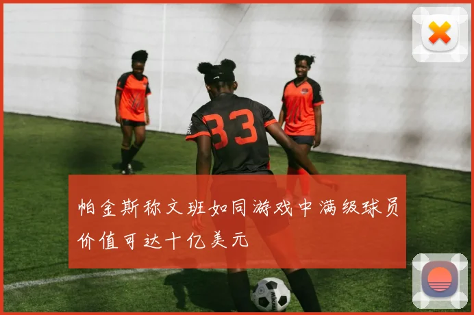帕金斯称文班如同游戏中满级球员价值可达十亿美元