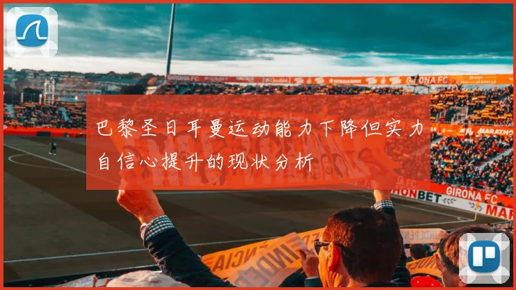 巴黎圣日耳曼运动能力下降但实力自信心提升的现状分析