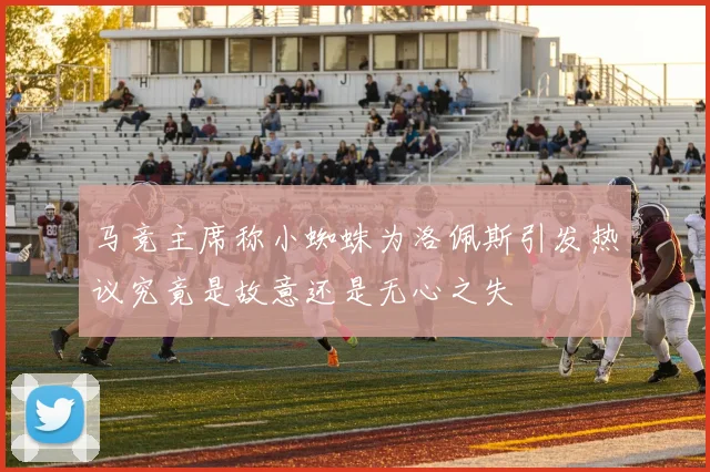 马竞主席称小蜘蛛为洛佩斯引发热议究竟是故意还是无心之失