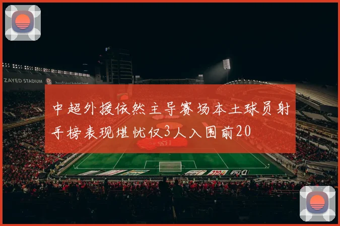 中超外援依然主导赛场本土球员射手榜表现堪忧仅3人入围前20