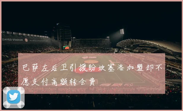 巴萨左后卫引援盼坎塞洛加盟却不愿支付高额转会费