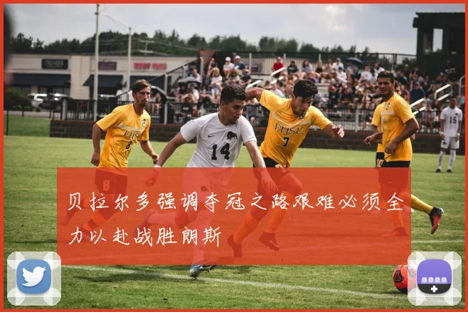贝拉尔多强调夺冠之路艰难必须全力以赴战胜朗斯