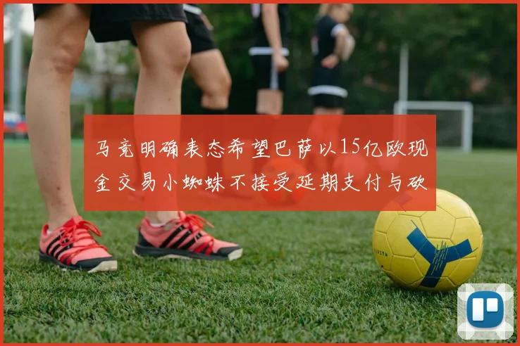 马竞明确表态希望巴萨以15亿欧现金交易小蜘蛛不接受延期支付与砍价