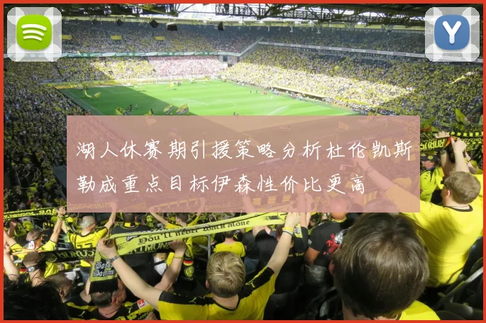 湖人休赛期引援策略分析杜伦凯斯勒成重点目标伊森性价比更高