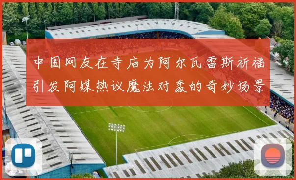 中国网友在寺庙为阿尔瓦雷斯祈福引发阿媒热议魔法对轰的奇妙场景