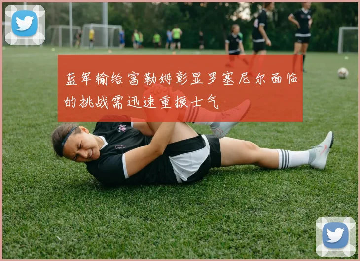 蓝军输给富勒姆彰显罗塞尼尔面临的挑战需迅速重振士气