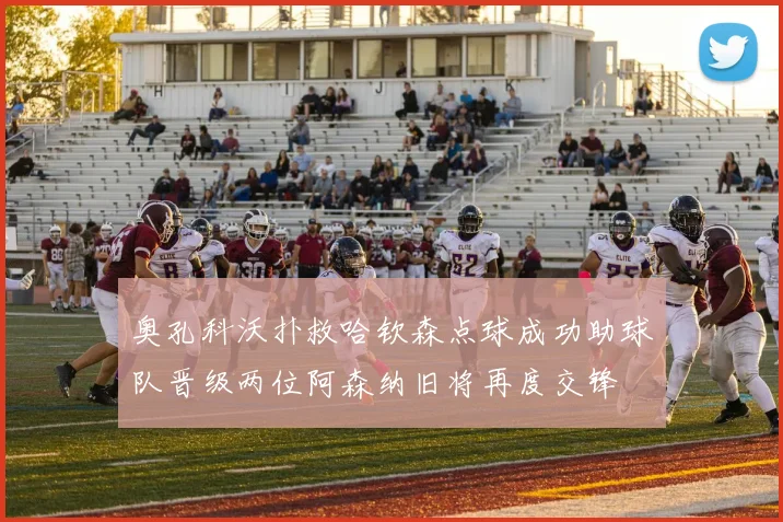 奥孔科沃扑救哈钦森点球成功助球队晋级两位阿森纳旧将再度交锋