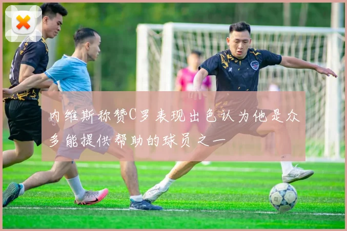 内维斯称赞C罗表现出色认为他是众多能提供帮助的球员之一
