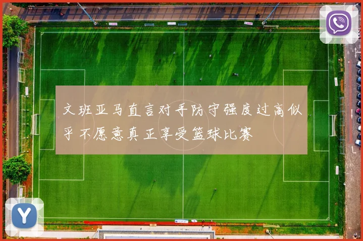 文班亚马直言对手防守强度过高似乎不愿意真正享受篮球比赛