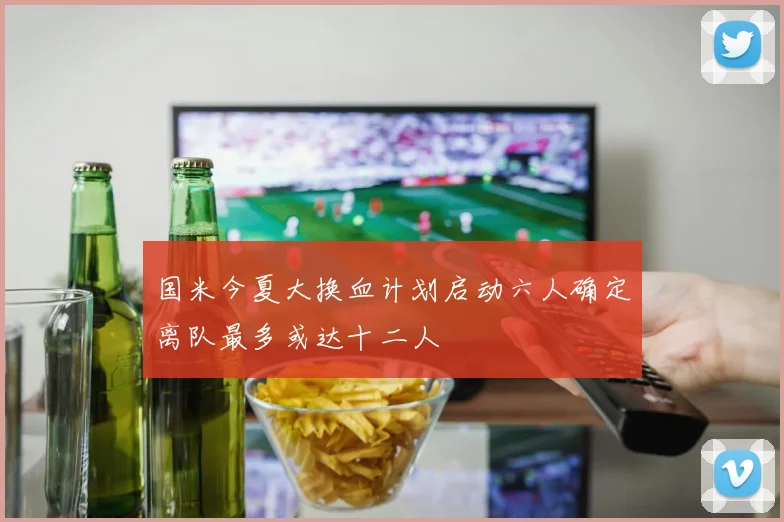 国米今夏大换血计划启动六人确定离队最多或达十二人
