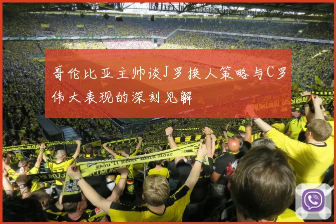 哥伦比亚主帅谈J罗换人策略与C罗伟大表现的深刻见解