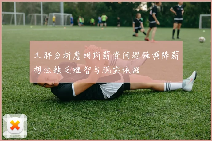 文胖分析詹姆斯薪资问题强调降薪想法缺乏理智与现实依据