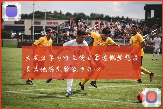 女友分享与哈兰德合影感慨梦想成真为他感到骄傲与开心