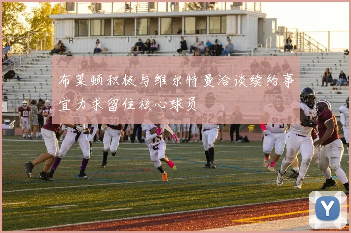 布莱顿积极与维尔特曼洽谈续约事宜力求留住核心球员