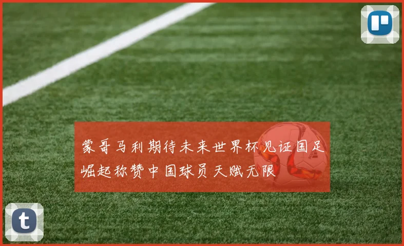 蒙哥马利期待未来世界杯见证国足崛起称赞中国球员天赋无限