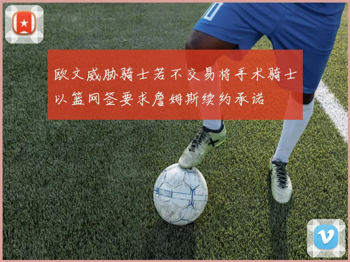 欧文威胁骑士若不交易将手术骑士以篮网签要求詹姆斯续约承诺