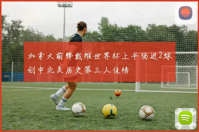 加拿大前锋戴维世界杯上半场进2球创中北美历史第三人佳绩