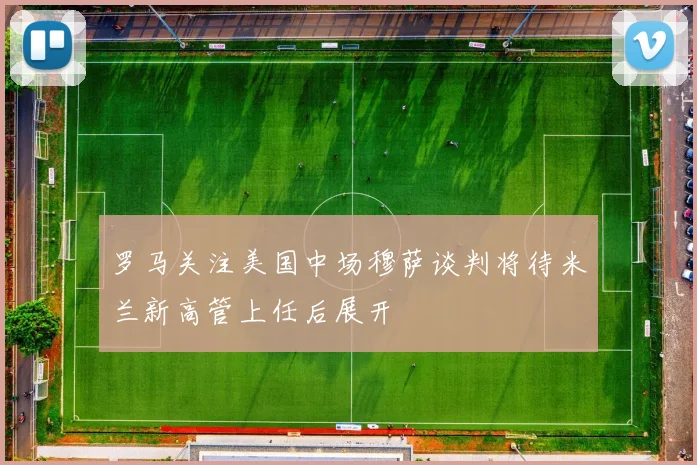 罗马关注美国中场穆萨谈判将待米兰新高管上任后展开