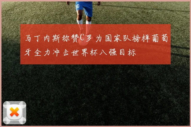 马丁内斯称赞C罗为国家队榜样葡萄牙全力冲击世界杯八强目标