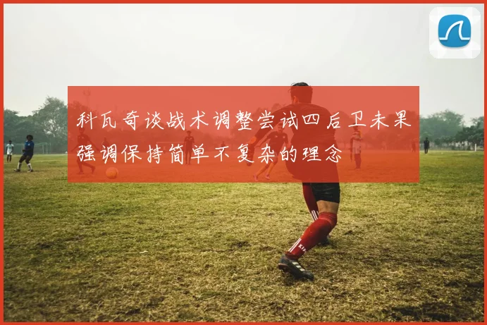 科瓦奇谈战术调整尝试四后卫未果强调保持简单不复杂的理念