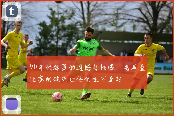 90年代球员的遗憾与机遇：高质量比赛的缺失让他们生不逢时