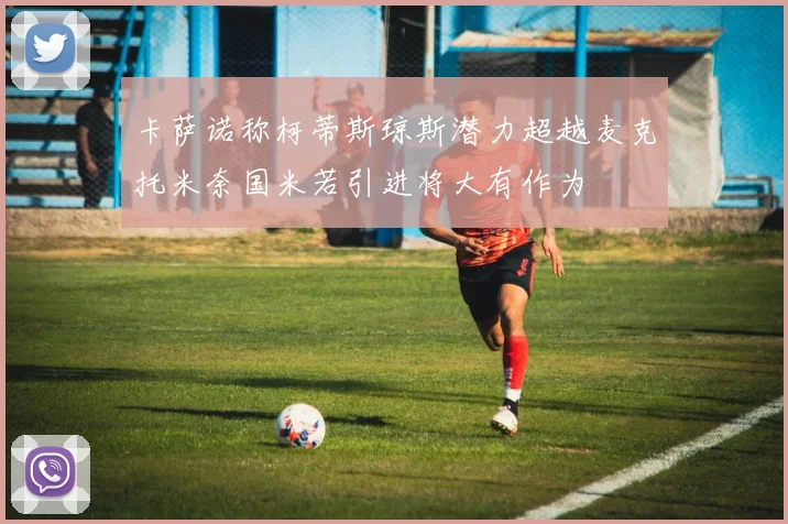 卡萨诺称柯蒂斯琼斯潜力超越麦克托米奈国米若引进将大有作为
