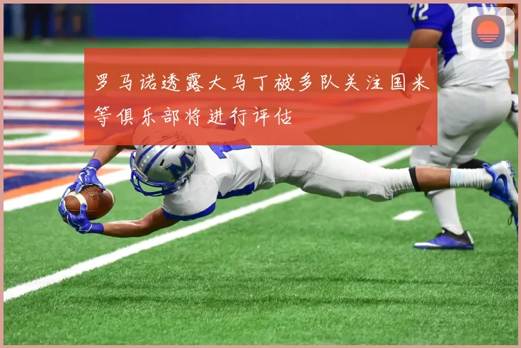 罗马诺透露大马丁被多队关注国米等俱乐部将进行评估