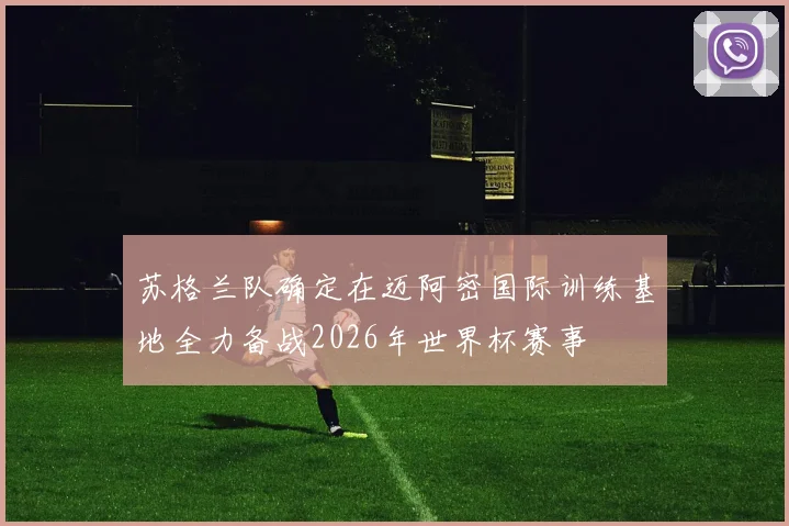 苏格兰队确定在迈阿密国际训练基地全力备战2026年世界杯赛事