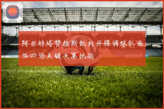阿尔特塔赞扬斯凯利并强调球队面临四场关键决赛挑战