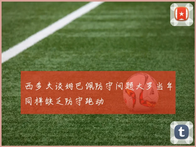 西多夫谈姆巴佩防守问题大罗当年同样缺乏防守跑动