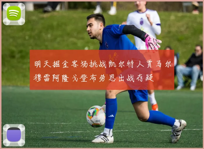 明天掘金客场挑战凯尔特人贾马尔穆雷阿隆戈登布劳恩出战存疑