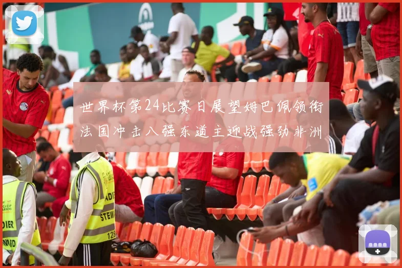 世界杯第24比赛日展望姆巴佩领衔法国冲击八强东道主迎战强劲非洲对手