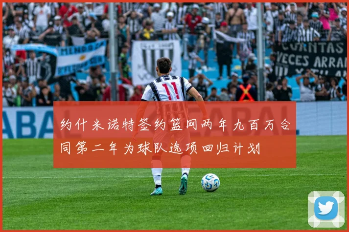 约什米诺特签约篮网两年九百万合同第二年为球队选项回归计划