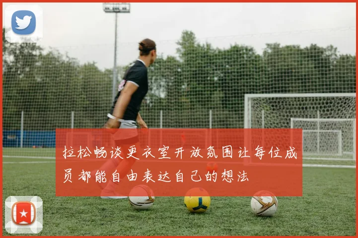 拉松畅谈更衣室开放氛围让每位成员都能自由表达自己的想法